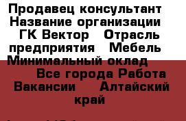 Продавец-консультант › Название организации ­ ГК Вектор › Отрасль предприятия ­ Мебель › Минимальный оклад ­ 15 000 - Все города Работа » Вакансии   . Алтайский край